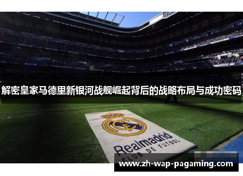 解密皇家马德里新银河战舰崛起背后的战略布局与成功密码