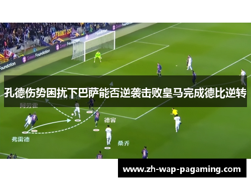 孔德伤势困扰下巴萨能否逆袭击败皇马完成德比逆转