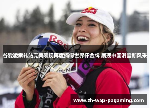 谷爱凌崇礼站完美表现再度摘得世界杯金牌 展现中国滑雪新风采