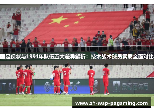 国足现状与1994年队伍五大差异解析：技术战术球员素质全面对比