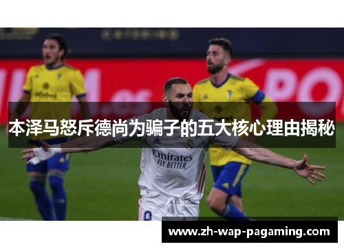 本泽马怒斥德尚为骗子的五大核心理由揭秘