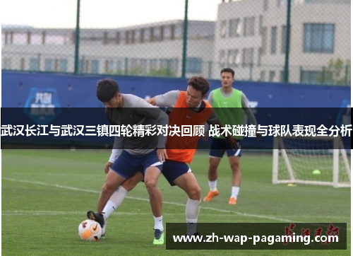武汉长江与武汉三镇四轮精彩对决回顾 战术碰撞与球队表现全分析