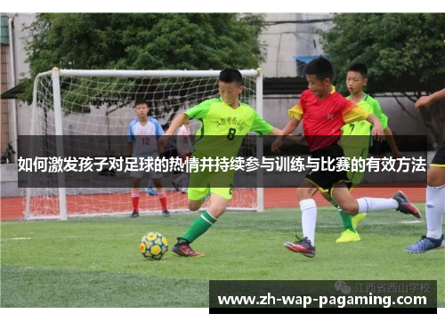 如何激发孩子对足球的热情并持续参与训练与比赛的有效方法