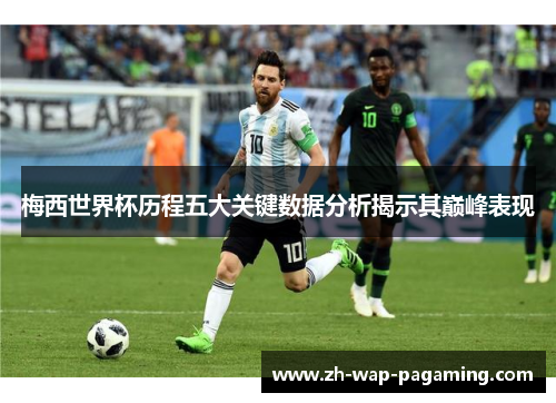 梅西世界杯历程五大关键数据分析揭示其巅峰表现