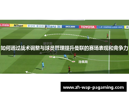 如何通过战术调整与球员管理提升曼联的赛场表现和竞争力