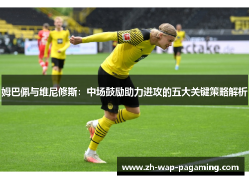 姆巴佩与维尼修斯：中场鼓励助力进攻的五大关键策略解析
