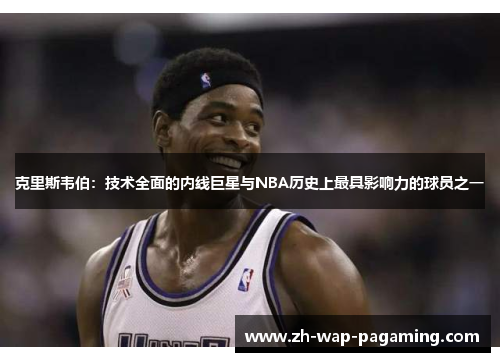 克里斯韦伯：技术全面的内线巨星与NBA历史上最具影响力的球员之一