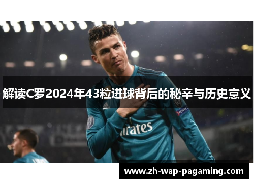 解读C罗2024年43粒进球背后的秘辛与历史意义