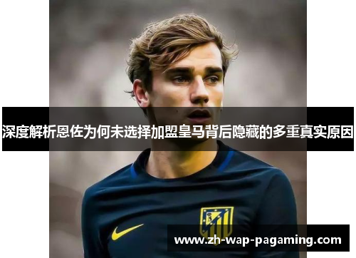 深度解析恩佐为何未选择加盟皇马背后隐藏的多重真实原因