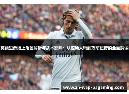 莫德里奇场上角色解析与战术影响:从控场大师到攻防纽带的全面解读 莫德里奇场上角色解析与战术影响:从控场大师到攻防纽带的全面解读
