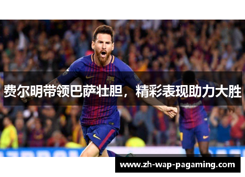 费尔明带领巴萨壮胆，精彩表现助力大胜