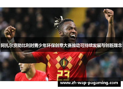 阿扎尔资助比利时青少年环保创意大赛推动可持续发展与创新理念