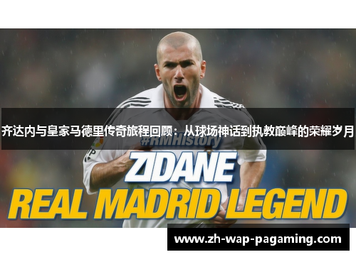 齐达内与皇家马德里传奇旅程回顾:从球场神话到执教巅峰的荣耀岁月 齐达内与皇家马德里传奇旅程回顾:从球场神话到执教巅峰的荣耀岁月