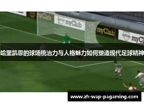 哈里凯恩的球场统治力与人格魅力如何塑造现代足球精神 哈里凯恩的球场统治力与人格魅力如何塑造现代足球精神