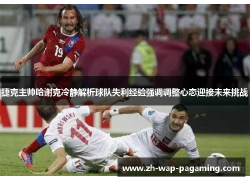 捷克主帅哈谢克冷静解析球队失利经验强调调整心态迎接未来挑战 捷克主帅哈谢克冷静解析球队失利经验强调调整心态迎接未来挑战