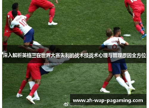 深入解析英格兰在世界大赛失利的战术技战术心理与管理原因全方位 深入解析英格兰在世界大赛失利的战术技战术心理与管理原因全方位