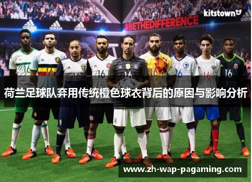 荷兰足球队弃用传统橙色球衣背后的原因与影响分析 荷兰足球队弃用传统橙色球衣背后的原因与影响分析