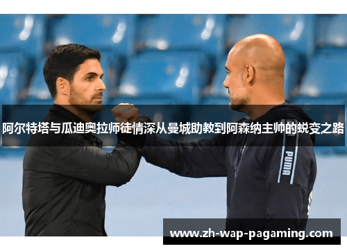 阿尔特塔与瓜迪奥拉师徒情深从曼城助教到阿森纳主帅的蜕变之路