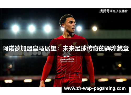 阿诺德加盟皇马展望:未来足球传奇的辉煌篇章 阿诺德加盟皇马展望:未来足球传奇的辉煌篇章