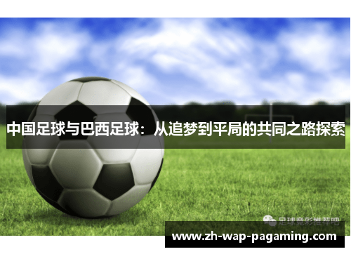 中国足球与巴西足球:从追梦到平局的共同之路探索 中国足球与巴西足球:从追梦到平局的共同之路探索