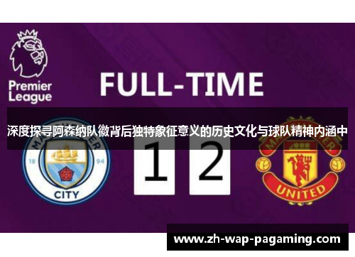 深度探寻阿森纳队徽背后独特象征意义的历史文化与球队精神内涵中 深度探寻阿森纳队徽背后独特象征意义的历史文化与球队精神内涵中