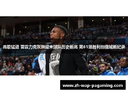 高歌猛进 雷霆力克灰熊迎来球队历史新高 第61场胜利创俄城新纪录