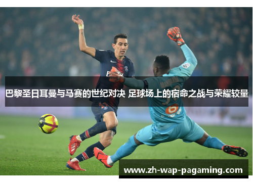 巴黎圣日耳曼与马赛的世纪对决 足球场上的宿命之战与荣耀较量