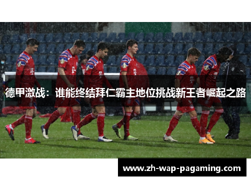 德甲激战：谁能终结拜仁霸主地位挑战新王者崛起之路