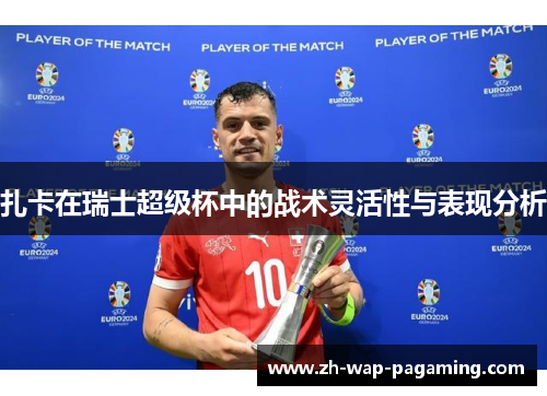 扎卡在瑞士超级杯中的战术灵活性与表现分析