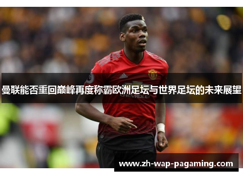 曼联能否重回巅峰再度称霸欧洲足坛与世界足坛的未来展望