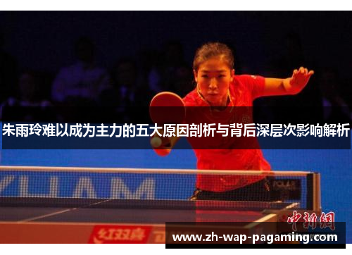 朱雨玲难以成为主力的五大原因剖析与背后深层次影响解析