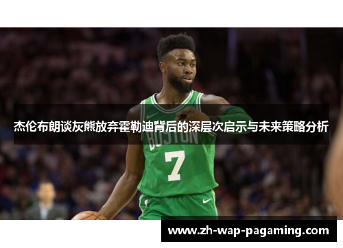 杰伦布朗谈灰熊放弃霍勒迪背后的深层次启示与未来策略分析