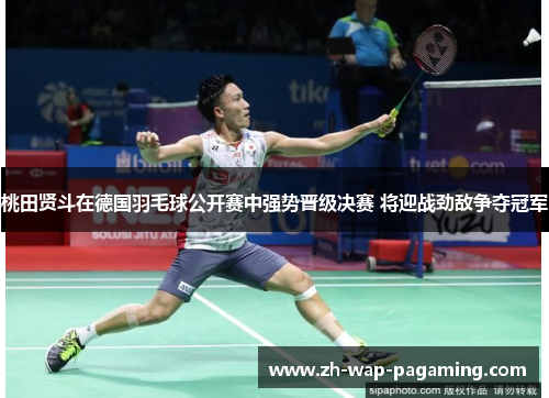 桃田贤斗在德国羽毛球公开赛中强势晋级决赛 将迎战劲敌争夺冠军