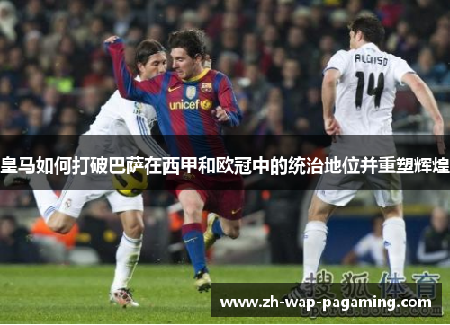 皇马如何打破巴萨在西甲和欧冠中的统治地位并重塑辉煌