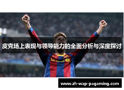 皮克场上表现与领导能力的全面分析与深度探讨