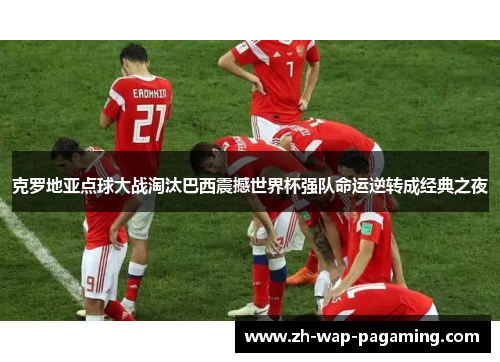 克罗地亚点球大战淘汰巴西震撼世界杯强队命运逆转成经典之夜 克罗地亚点球大战淘汰巴西震撼世界杯强队命运逆转成经典之夜