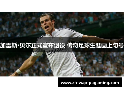 加雷斯·贝尔正式宣布退役 传奇足球生涯画上句号 加雷斯·贝尔正式宣布退役 传奇足球生涯画上句号