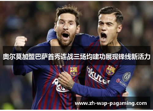 奥尔莫加盟巴萨首秀连战三场均建功展现锋线新活力
