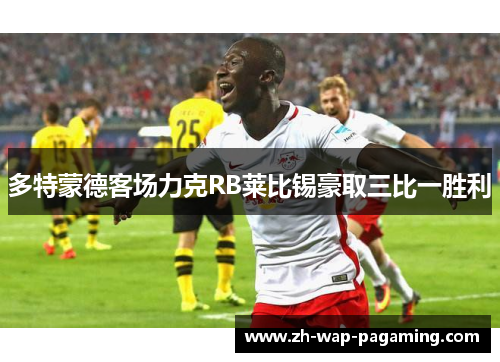 多特蒙德客场力克RB莱比锡豪取三比一胜利 多特蒙德客场力克RB莱比锡豪取三比一胜利