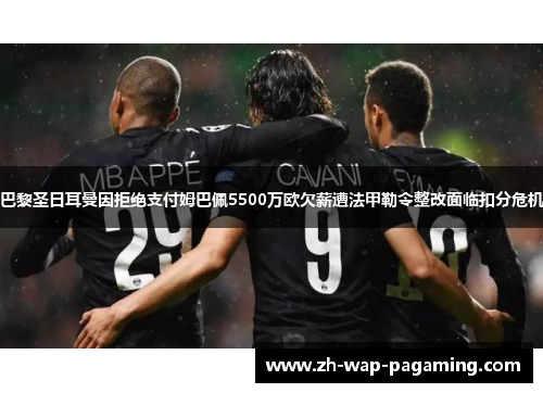 巴黎圣日耳曼因拒绝支付姆巴佩5500万欧欠薪遭法甲勒令整改面临扣分危机