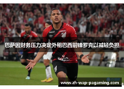 巴萨因财务压力决定外租巴西前锋罗克以减轻负担 巴萨因财务压力决定外租巴西前锋罗克以减轻负担