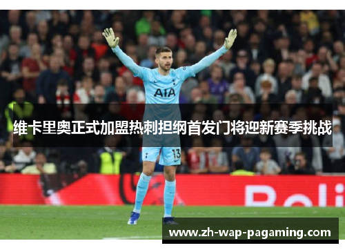 维卡里奥正式加盟热刺担纲首发门将迎新赛季挑战 维卡里奥正式加盟热刺担纲首发门将迎新赛季挑战