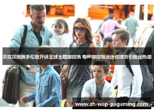 贝克汉姆携手伦敦开设足球主题咖啡馆 每杯咖啡赠送迷你球衣引粉丝热潮 贝克汉姆携手伦敦开设足球主题咖啡馆 每杯咖啡赠送迷你球衣引粉丝热潮