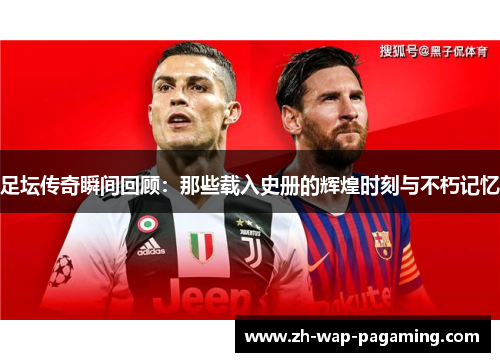 足坛传奇瞬间回顾:那些载入史册的辉煌时刻与不朽记忆 足坛传奇瞬间回顾:那些载入史册的辉煌时刻与不朽记忆