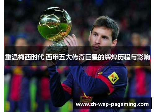 重温梅西时代 西甲五大传奇巨星的辉煌历程与影响