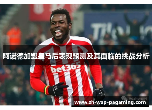 阿诺德加盟皇马后表现预测及其面临的挑战分析