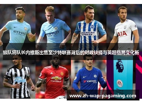 狼队将队长内维斯出售至沙特联赛背后的财政抉择与英超格局变化新