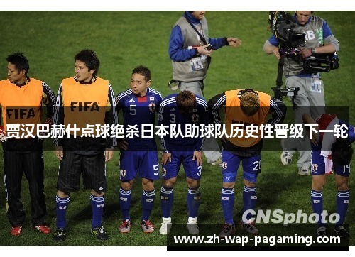贾汉巴赫什点球绝杀日本队助球队历史性晋级下一轮 贾汉巴赫什点球绝杀日本队助球队历史性晋级下一轮