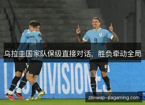 乌拉圭国家队保级直接对话,胜负牵动全局 乌拉圭国家队保级直接对话,胜负牵动全局
